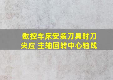 数控车床安装刀具时刀尖应 主轴回转中心轴线